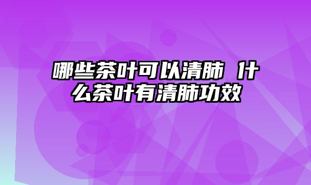 哪些茶叶可以清肺 什么茶叶有清肺功效