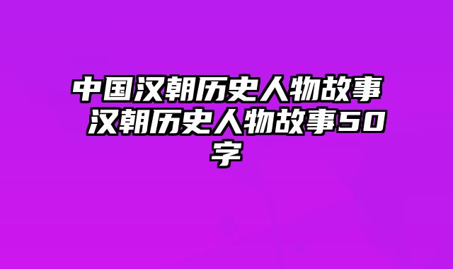 中国汉朝历史人物故事 汉朝历史人物故事50字