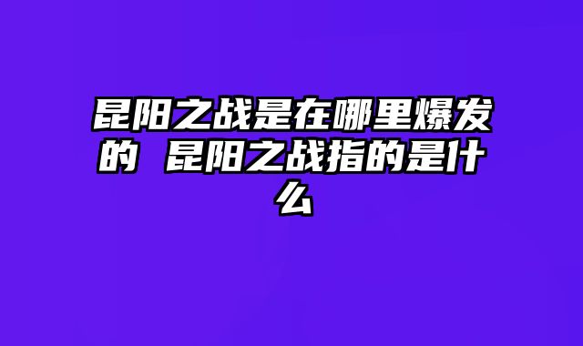 昆阳之战是在哪里爆发的 昆阳之战指的是什么