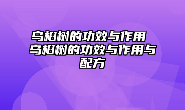 乌桕树的功效与作用 乌桕树的功效与作用与配方