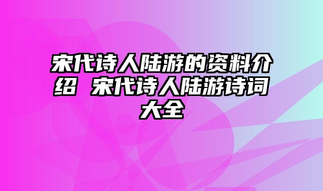 宋代诗人陆游的资料介绍 宋代诗人陆游诗词大全