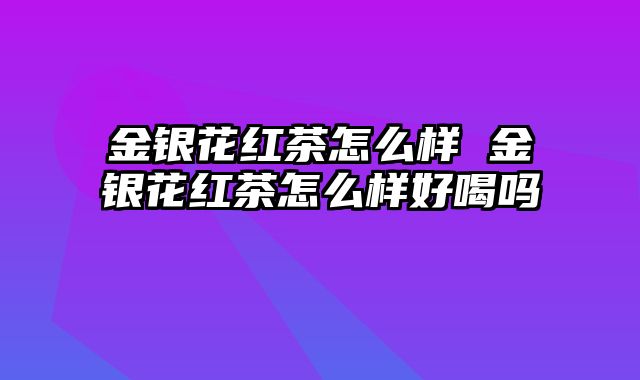 金银花红茶怎么样 金银花红茶怎么样好喝吗