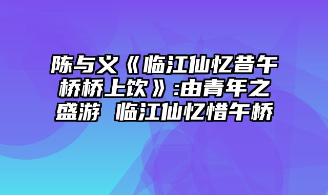 陈与义《临江仙忆昔午桥桥上饮》:由青年之盛游 临江仙忆惜午桥