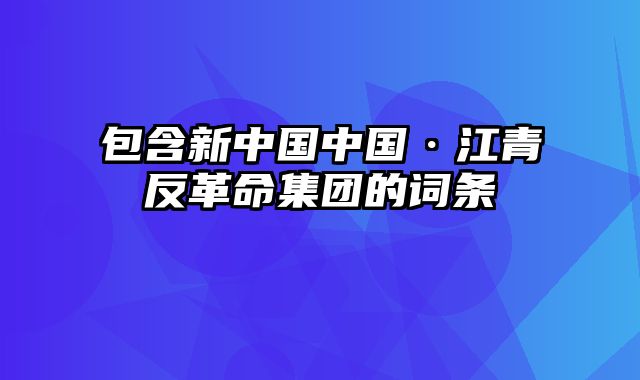 包含新中国中国·江青反革命集团的词条