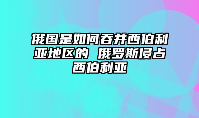 俄国是如何吞并西伯利亚地区的 俄罗斯侵占西伯利亚