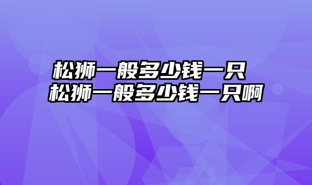 松狮一般多少钱一只 松狮一般多少钱一只啊