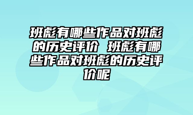 班彪有哪些作品对班彪的历史评价 班彪有哪些作品对班彪的历史评价呢