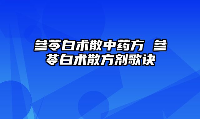 参苓白术散中药方 参苓白术散方剂歌诀