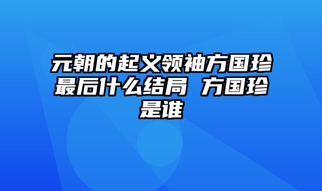 元朝的起义领袖方国珍最后什么结局 方国珍是谁