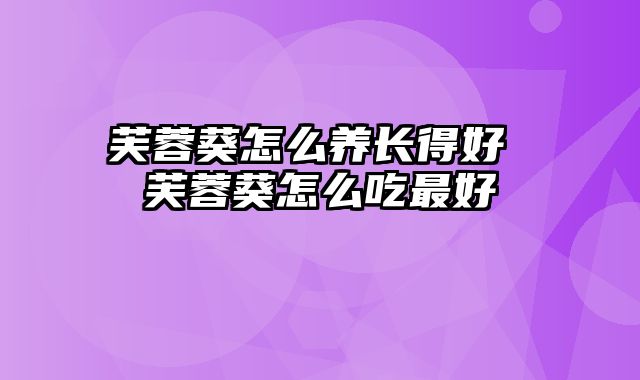 芙蓉葵怎么养长得好 芙蓉葵怎么吃最好