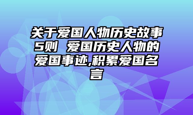 关于爱国人物历史故事5则 爱国历史人物的爱国事迹,积累爱国名言