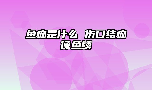 鱼痂是什么 伤口结痂像鱼鳞