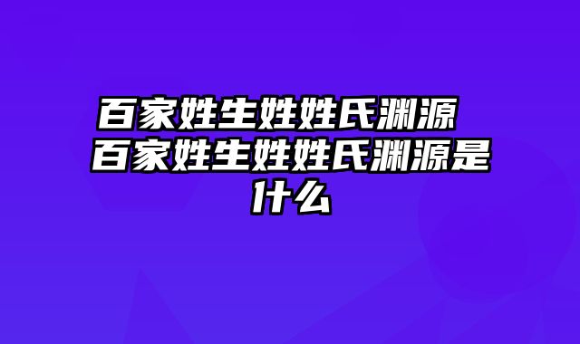 百家姓生姓姓氏渊源 百家姓生姓姓氏渊源是什么