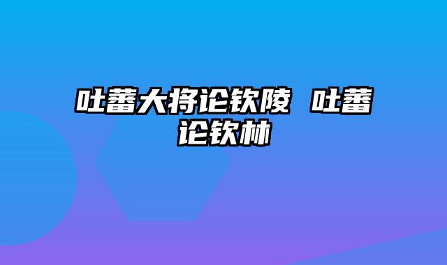 吐蕃大将论钦陵 吐蕃论钦林