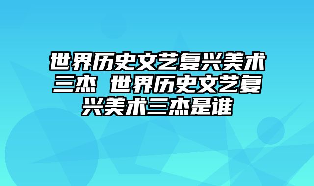 世界历史文艺复兴美术三杰 世界历史文艺复兴美术三杰是谁