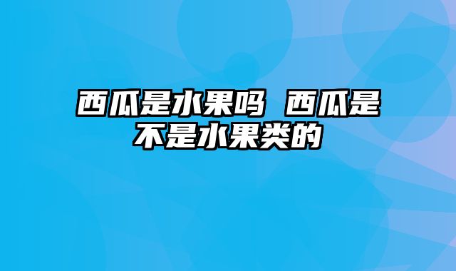 西瓜是水果吗 西瓜是不是水果类的