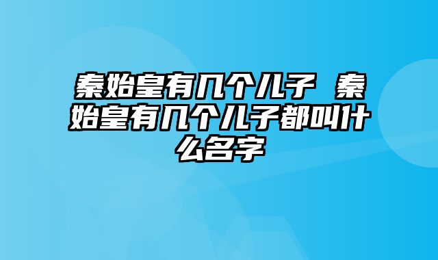 秦始皇有几个儿子 秦始皇有几个儿子都叫什么名字