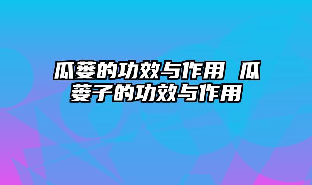 瓜蒌的功效与作用 瓜蒌子的功效与作用