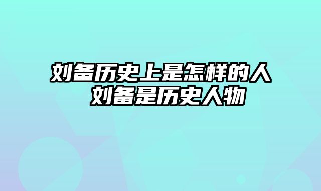 刘备历史上是怎样的人 刘备是历史人物