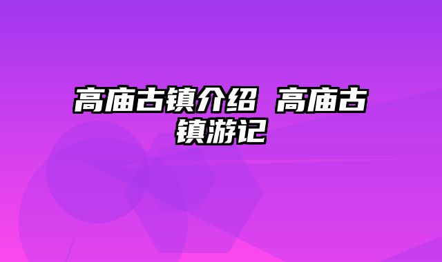 高庙古镇介绍 高庙古镇游记