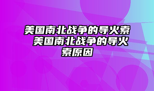 美国南北战争的导火索 美国南北战争的导火索原因