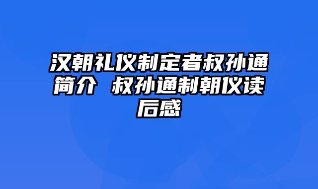 汉朝礼仪制定者叔孙通简介 叔孙通制朝仪读后感