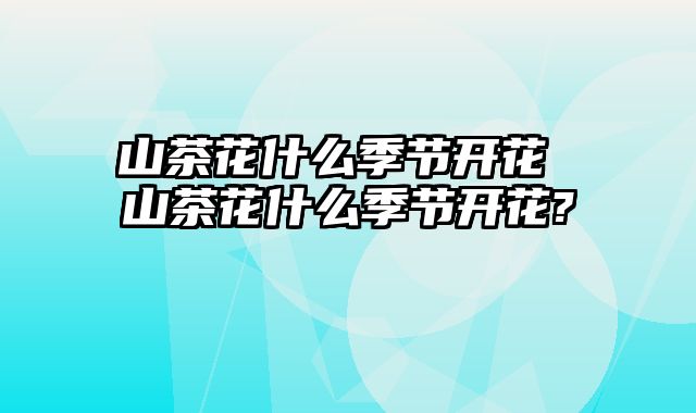 山茶花什么季节开花 山茶花什么季节开花?