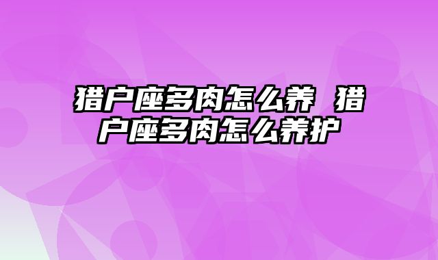 猎户座多肉怎么养 猎户座多肉怎么养护