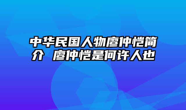 中华民国人物廖仲恺简介 廖仲恺是何许人也