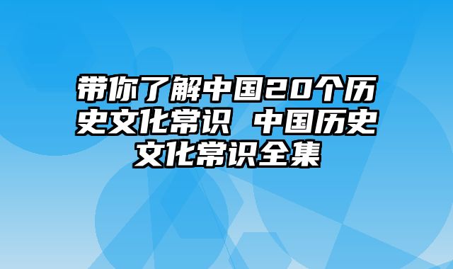 带你了解中国20个历史文化常识 中国历史文化常识全集