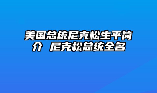 美国总统尼克松生平简介 尼克松总统全名