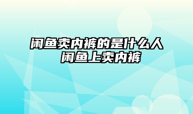 闲鱼卖内裤的是什么人 闲鱼上卖内裤