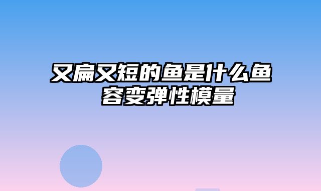 又扁又短的鱼是什么鱼 容变弹性模量