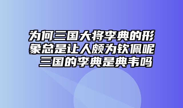 为何三国大将李典的形象总是让人颇为钦佩呢 三国的李典是典韦吗