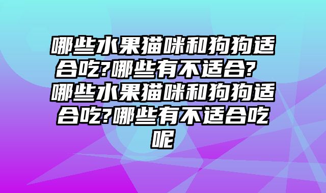 哪些水果猫咪和狗狗适合吃?哪些有不适合? 哪些水果猫咪和狗狗适合吃?哪些有不适合吃呢