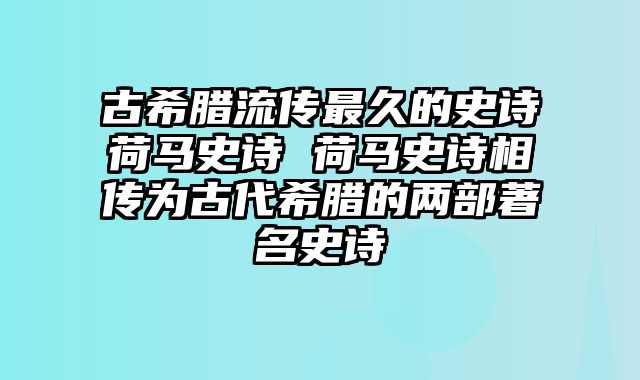 古希腊流传最久的史诗荷马史诗 荷马史诗相传为古代希腊的两部著名史诗