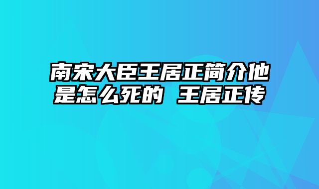 南宋大臣王居正简介他是怎么死的 王居正传