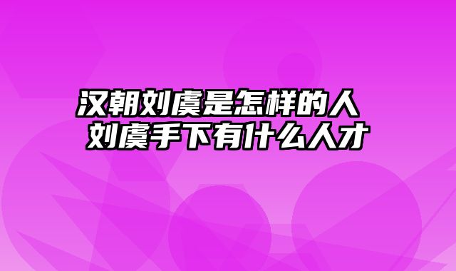 汉朝刘虞是怎样的人 刘虞手下有什么人才