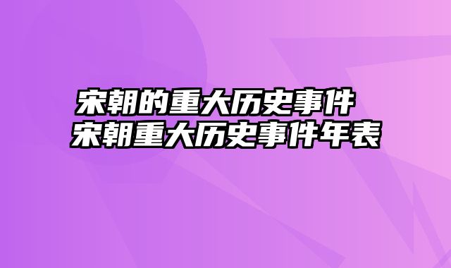 宋朝的重大历史事件 宋朝重大历史事件年表