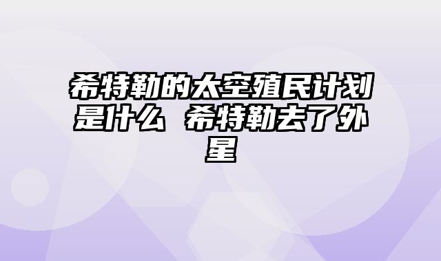 希特勒的太空殖民计划是什么 希特勒去了外星