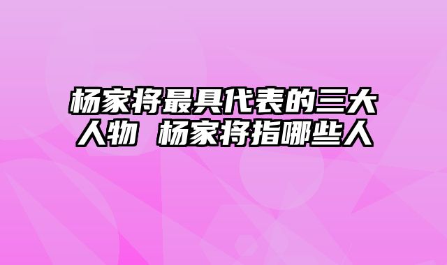 杨家将最具代表的三大人物 杨家将指哪些人