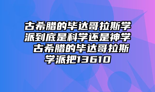 古希腊的毕达哥拉斯学派到底是科学还是神学 古希腊的毕达哥拉斯学派把13610