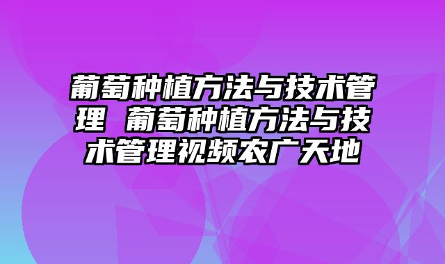 葡萄种植方法与技术管理 葡萄种植方法与技术管理视频农广天地