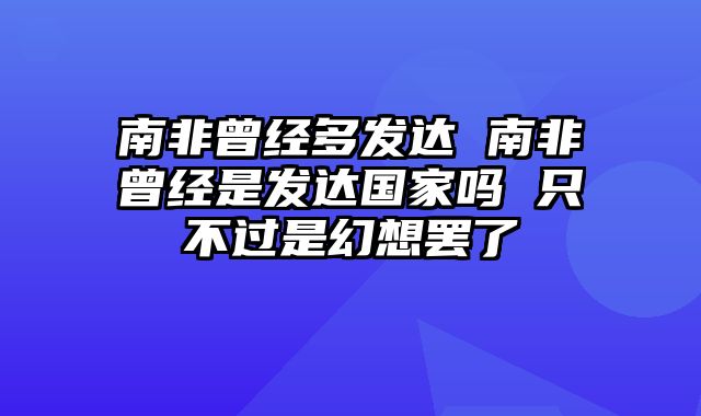 南非曾经多发达 南非曾经是发达国家吗 只不过是幻想罢了