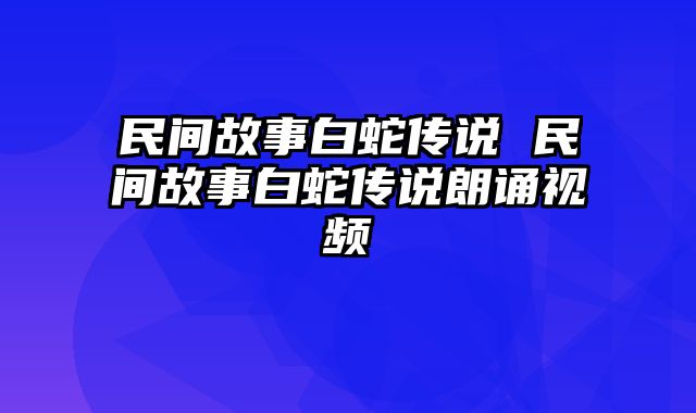 民间故事白蛇传说 民间故事白蛇传说朗诵视频