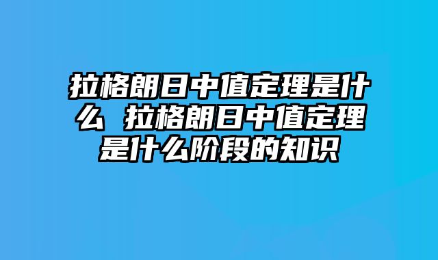 拉格朗日中值定理是什么 拉格朗日中值定理是什么阶段的知识