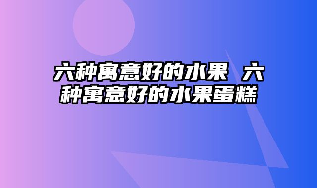 六种寓意好的水果 六种寓意好的水果蛋糕