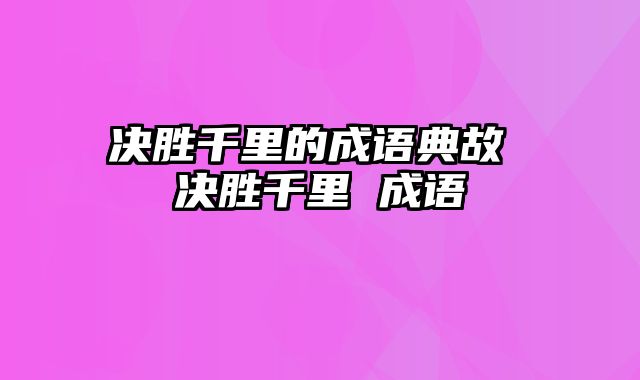 决胜千里的成语典故 决胜千里 成语