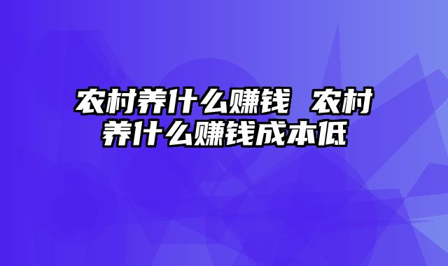 农村养什么赚钱 农村养什么赚钱成本低