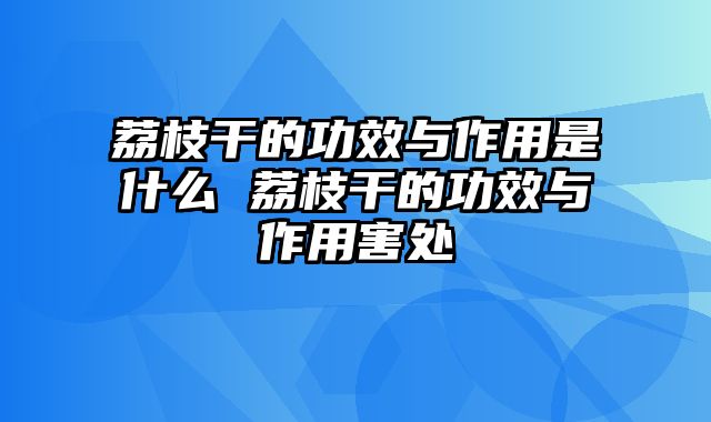 荔枝干的功效与作用是什么 荔枝干的功效与作用害处